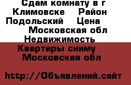 Сдам комнату в г.Климовске. › Район ­ Подольский. › Цена ­ 8 000 - Московская обл. Недвижимость » Квартиры сниму   . Московская обл.